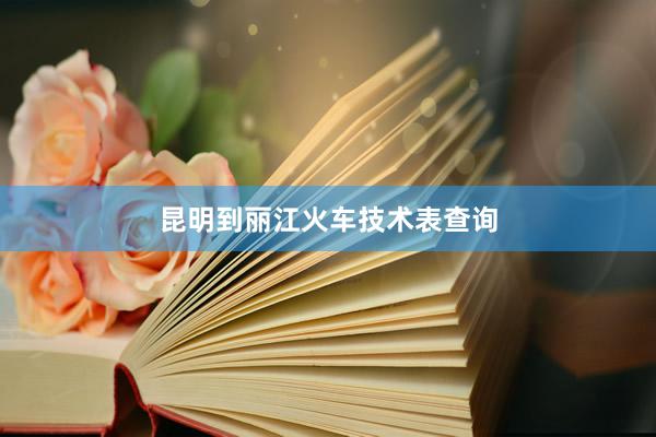 昆明到丽江火车技术表查询