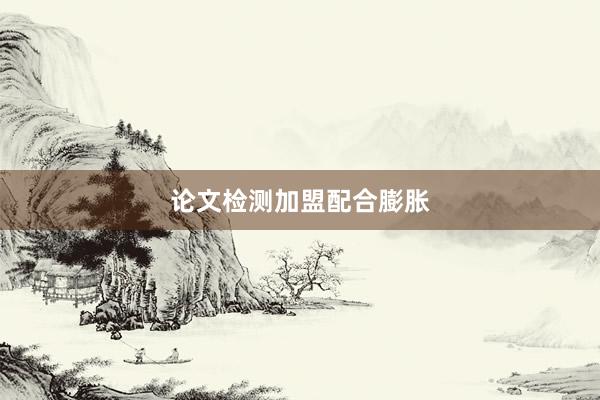 论文检测加盟配合膨胀