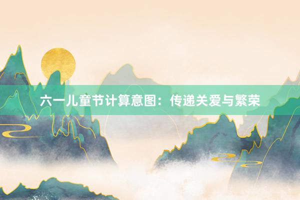 六一儿童节计算意图：传递关爱与繁荣