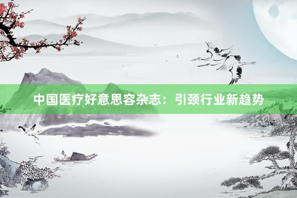 中国医疗好意思容杂志：引颈行业新趋势