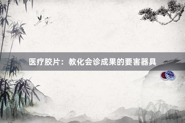 医疗胶片：教化会诊成果的要害器具
