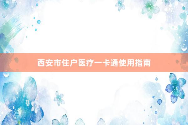 西安市住户医疗一卡通使用指南